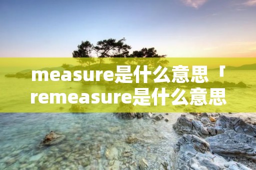 measure是什么意思「remeasure是什么意思」