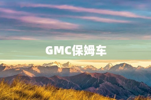 GMC保姆车:为您的家庭带来全方位的照顾 GMC保姆车:为您的家庭带来全方位的照顾