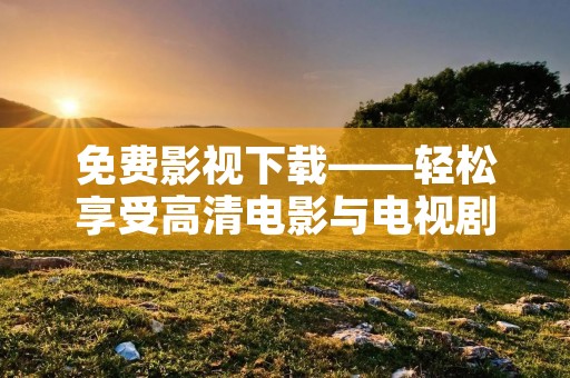 免费影视下载——轻松享受高清电影与电视剧! 免费影视下载——轻松享受高清电影与电视剧!