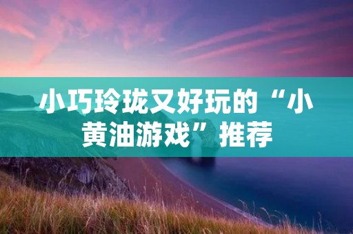 小巧玲珑又好玩的“小黄油游戏”推荐