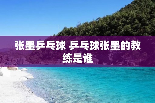 张墨乒乓球 乒乓球张墨的教练是谁 张墨乒乓球 乒乓球张墨的教练是谁