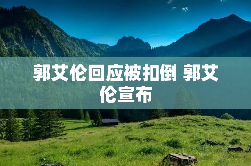 郭艾伦回应被扣倒 郭艾伦宣布 郭艾伦回应被扣倒 郭艾伦宣布