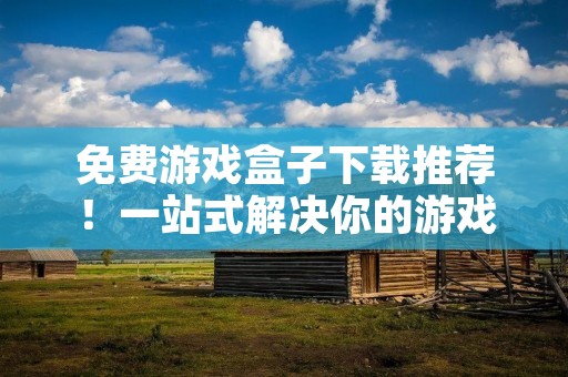免费游戏盒子下载推荐！一站式解决你的游戏需求！