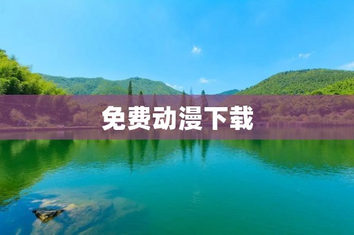 免费动漫下载：无需付费畅享精彩动漫世界