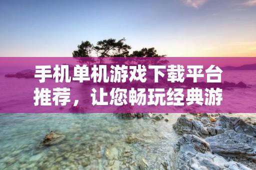 手机单机游戏下载平台推荐，让您畅玩经典游戏！