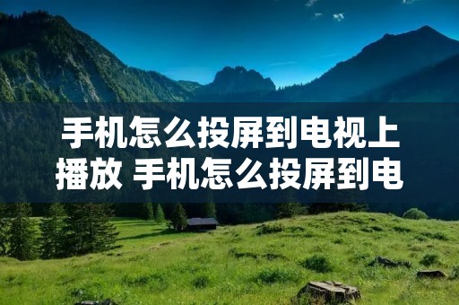 手机怎么投屏到电视上播放 手机怎么投屏到电视上播放视频教程 手机怎么投屏到电视上播放 手机怎么投屏到电视上播放视频教程