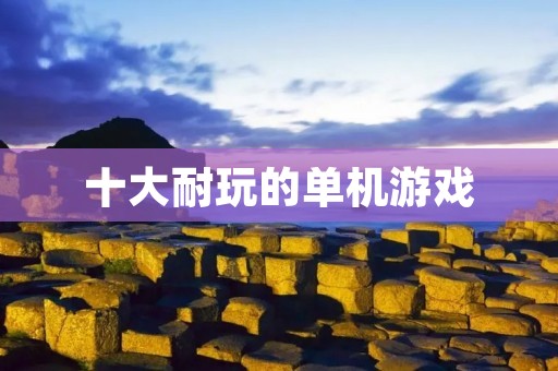 十大耐玩的单机游戏：让你爱不释手的经典游戏推荐
