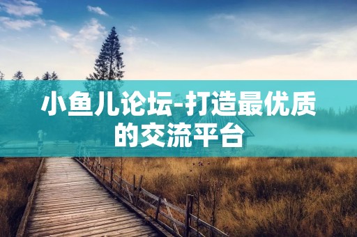 小鱼儿论坛-打造最优质的交流平台