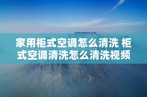 家用柜式空调怎么清洗 柜式空调清洗怎么清洗视频 家用柜式空调怎么清洗 柜式空调清洗怎么清洗视频