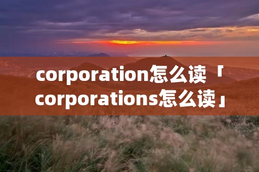 corporation怎么读「corporations怎么读」