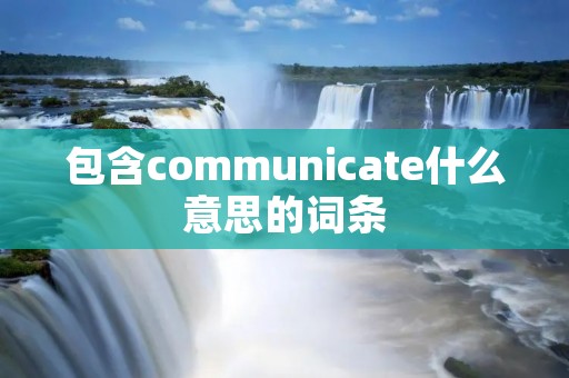 包含communicate什么意思的词条 包含communicate什么意思的词条