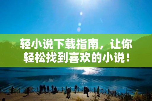 轻小说下载指南，让你轻松找到喜欢的小说！
