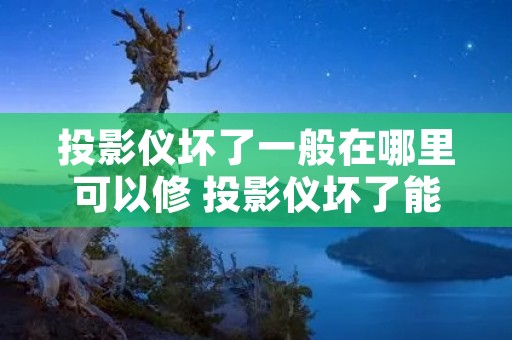 投影仪坏了一般在哪里可以修 投影仪坏了能修吗 投影仪坏了一般在哪里可以修 投影仪坏了能修吗