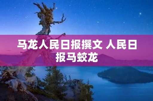 马龙人民日报撰文 人民日报马蛟龙