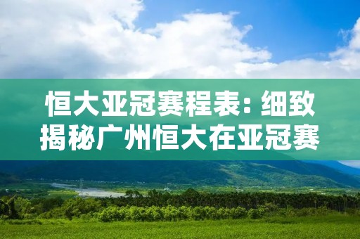 恒大亚冠赛程表: 细致揭秘广州恒大在亚冠赛季中的征程 恒大亚冠赛程表: 细致揭秘广州恒大在亚冠赛季中的征程