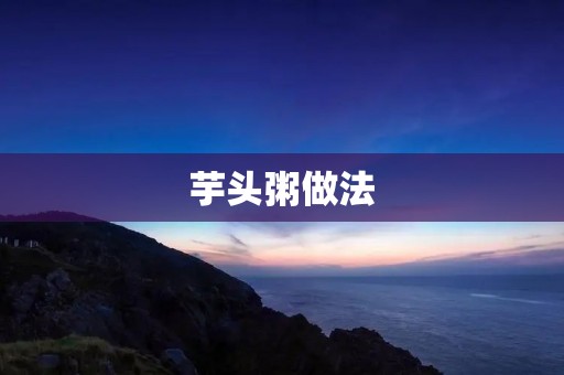 芋头粥做法：味蕾的芋香盛宴