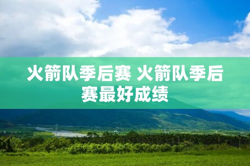 火箭队季后赛 火箭队季后赛最好成绩 火箭队季后赛 火箭队季后赛最好成绩
