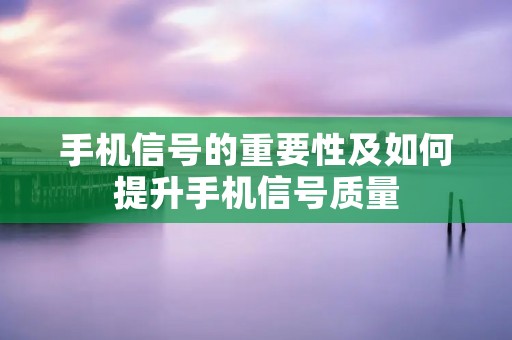 手机信号的重要性及如何提升手机信号质量 手机信号的重要性及如何提升手机信号质量