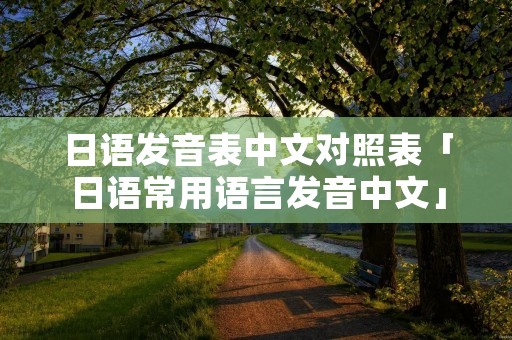 日语发音表中文对照表「日语常用语言发音中文」