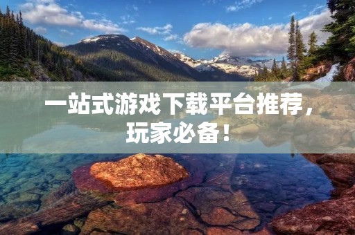 一站式游戏下载平台推荐,玩家必备!
