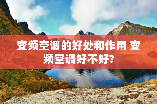 变频空调的好处和作用 变频空调好不好? 变频空调的好处和作用 变频空调好不好?