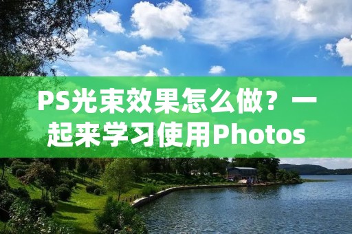 PS光束效果怎么做？一起来学习使用Photoshop制作出炫酷的光束效果吧！