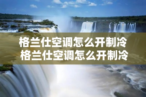 格兰仕空调怎么开制冷 格兰仕空调怎么开制冷模式 格兰仕空调怎么开制冷 格兰仕空调怎么开制冷模式