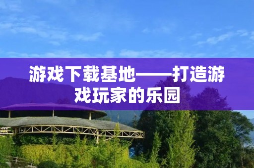 游戏下载基地——打造游戏玩家的乐园 游戏下载基地——打造游戏玩家的乐园