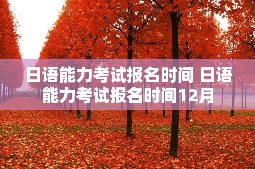 日语能力考试报名时间 日语能力考试报名时间12月 日语能力考试报名时间 日语能力考试报名时间12月