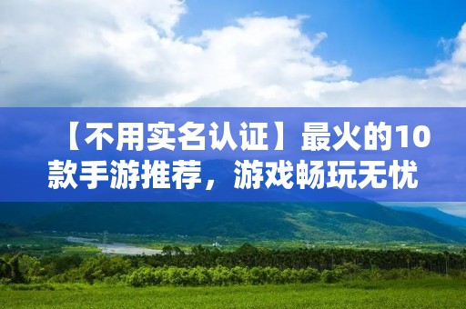 【不用实名认证】最火的10款手游推荐,游戏畅玩无忧! 【不用实名认证】最火的10款手游推荐,游戏畅玩无忧!