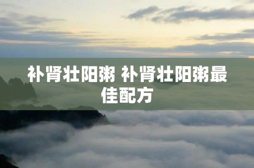 补肾壮阳粥 补肾壮阳粥最佳配方