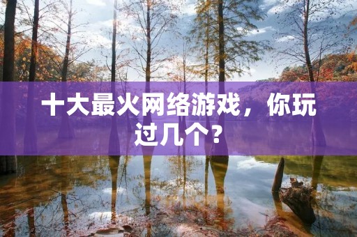 十大最火网络游戏,你玩过几个? 十大最火网络游戏,你玩过几个?
