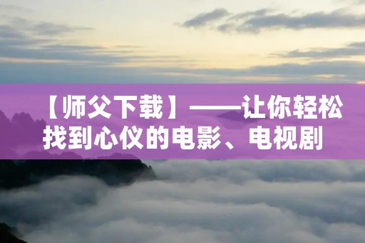 【师父下载】——让你轻松找到心仪的电影、电视剧! 【师父下载】——让你轻松找到心仪的电影、电视剧!