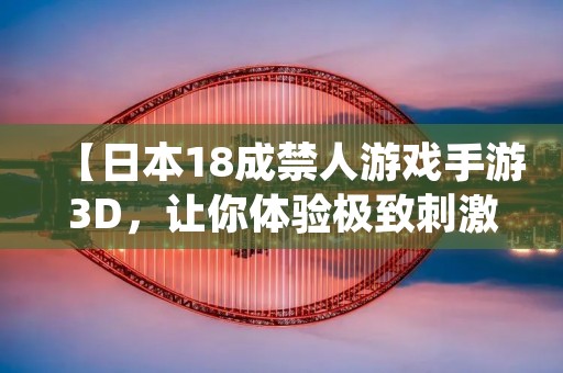 【日本18成禁人游戏手游3D,让你体验极致**的游戏乐趣】 【日本18成禁人游戏手游3D,让你体验极致**的游戏乐趣】