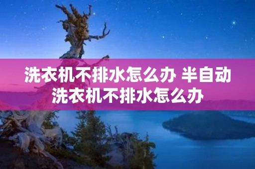 洗衣机不排水怎么办 半自动洗衣机不排水怎么办