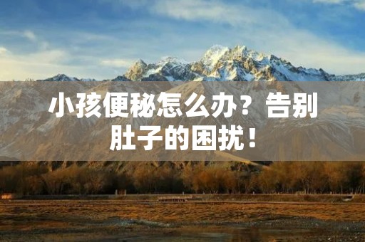 小孩便秘怎么办？告别肚子的困扰！