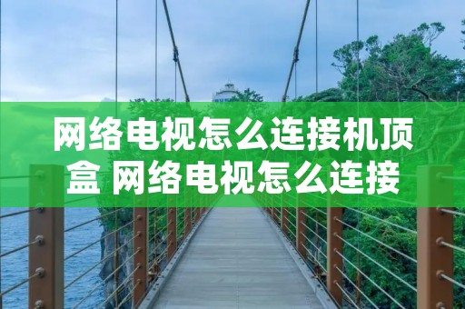 网络电视怎么连接机顶盒 网络电视怎么连接机顶盒看电视台节目 网络电视怎么连接机顶盒 网络电视怎么连接机顶盒看电视台节目