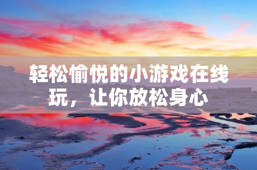 轻松愉悦的小游戏在线玩，让你放松身心