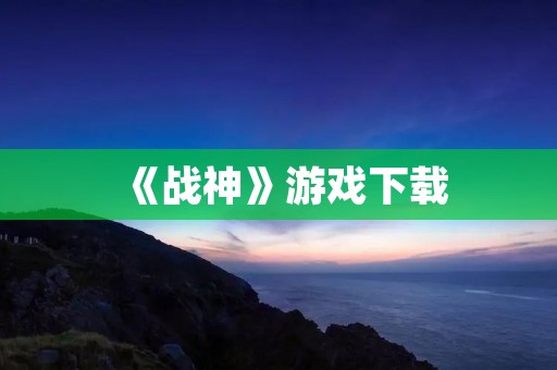 《战神》游戏下载：史诗级动作冒险游戏