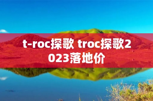 t-roc探歌 troc探歌2023落地价
