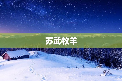 苏武牧羊：一位传奇牧羊人的故事