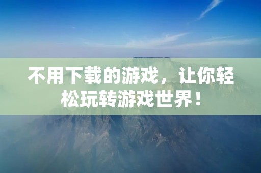 不用下载的游戏,让你轻松玩转游戏世界!