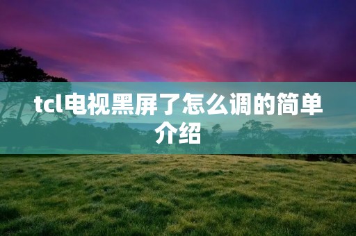 tcl电视黑屏了怎么调的简单介绍 tcl电视黑屏了怎么调的简单介绍