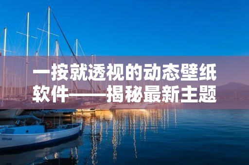 一按就透视的动态壁纸软件——揭秘最新主题壁纸的神奇魅力 一按就透视的动态壁纸软件——揭秘最新主题壁纸的神奇魅力