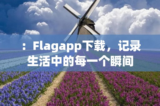 :Flagapp下载,记录生活中的每一个瞬间 :Flagapp下载,记录生活中的每一个瞬间