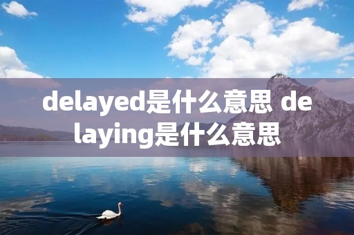 delayed是什么意思 delaying是什么意思