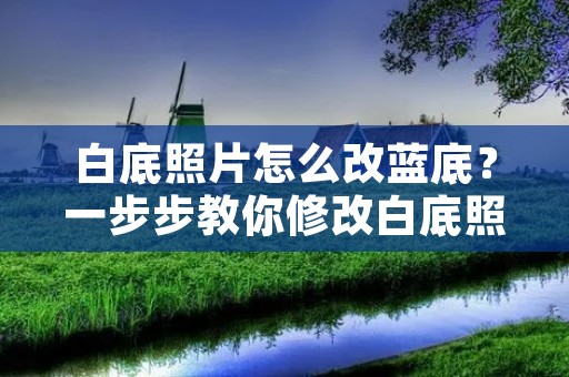 白底照片怎么改蓝底？一步步教你修改白底照片背景色