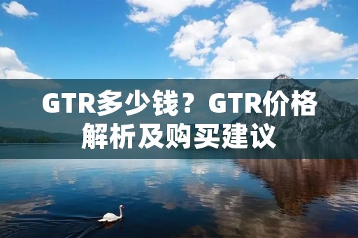 GTR多少钱？GTR价格解析及购买建议
