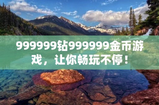 999999钻999999金币游戏，让你畅玩不停！