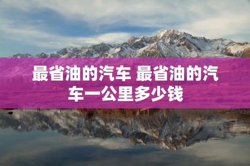 最省油的汽车 最省油的汽车一公里多少钱
